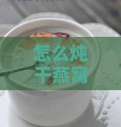 怎么炖干燕窝步骤：详解干燕窝熬制全过程