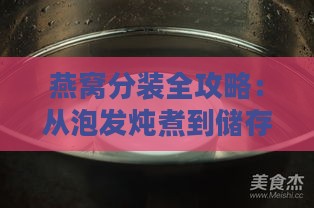 燕窝分装全攻略：从泡发炖煮到储存保鲜一步到位