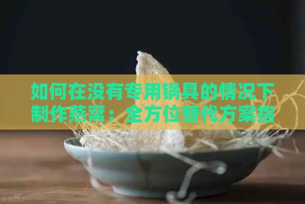 如何在没有专用锅具的情况下制作燕窝：全方位替代方案指南