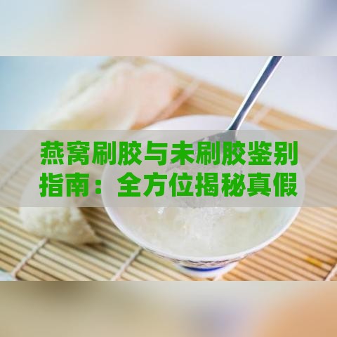 燕窝刷胶与未刷胶鉴别指南：全方位揭秘真假燕窝识别技巧