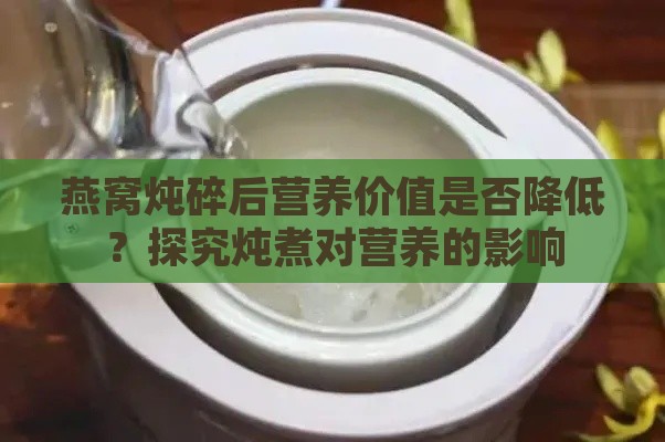 燕窝炖碎后营养价值是否降低？探究炖煮对营养的影响