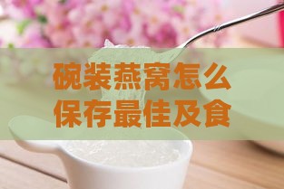 碗装燕窝怎么保存更佳及食用方法，延长保质期防止变质