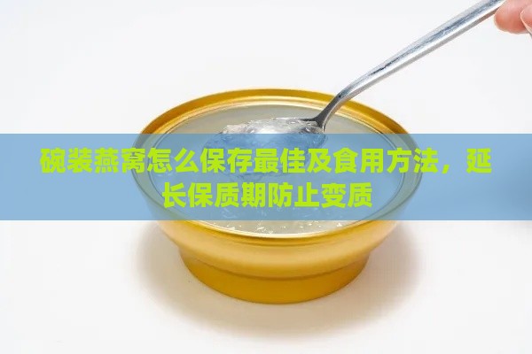 碗装燕窝怎么保存更佳及食用方法，延长保质期防止变质