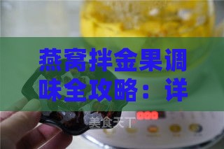 燕窝拌金果调味全攻略：详解多种口味搭配与调味技巧