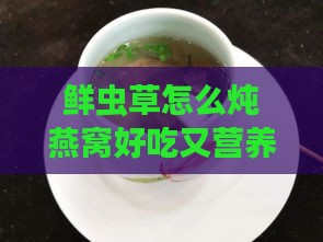 鲜虫草怎么炖燕窝好吃又营养及炖制窍门与做法