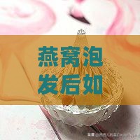 燕窝泡发后如何正确冷藏与冷冻保存技巧