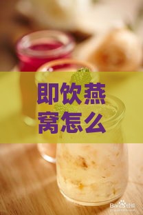 即饮燕窝怎么食用效果更好及即食燕窝如何喝吸收更佳