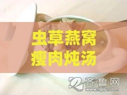 虫草燕窝瘦肉炖汤：滋补养生食谱与功效解析