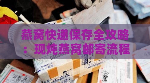 燕窝快递保存全攻略：现炖燕窝邮寄流程、包装技巧与保鲜方法解析