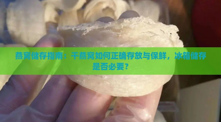 燕窝储存指南：干燕窝如何正确存放与保鲜，冰箱储存是否必要？