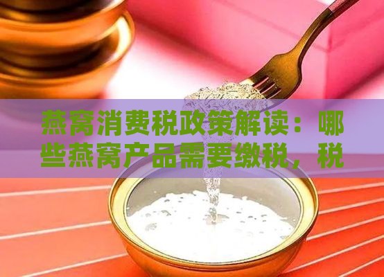 燕窝消费税政策解读：哪些燕窝产品需要缴税，税率是多少？