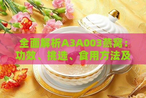 全面解析A3A003燕窝：功效、挑选、食用方法及市场选购指南