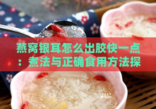 燕窝银耳怎么出胶快一点：煮法与正确食用方法探究