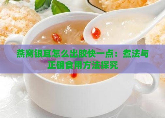 燕窝银耳怎么出胶快一点：煮法与正确食用方法探究